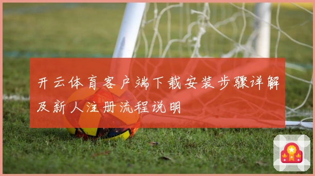开云体育客户端下载安装步骤详解及新人注册流程说明