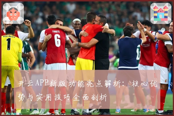 开云APP新版功能亮点解析：核心优势与实用技巧全面剖析