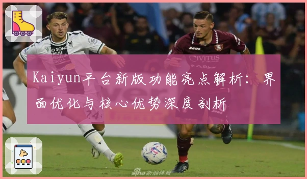 Kaiyun平台新版功能亮点解析：界面优化与核心优势深度剖析