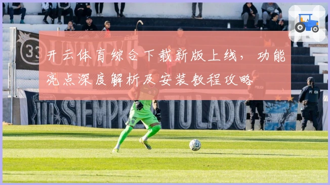 开云体育综合下载新版上线，功能亮点深度解析及安装教程攻略
