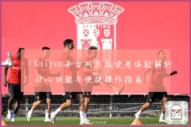「Kaiyun平台网页版使用体验解析：核心功能与便捷操作指南」