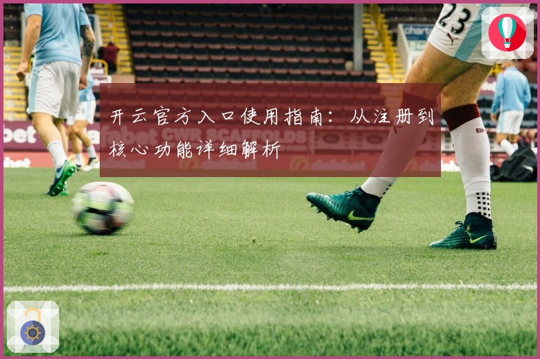 开云官方入口使用指南：从注册到核心功能详细解析