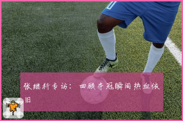 张继科专访：回顾夺冠瞬间热血依旧