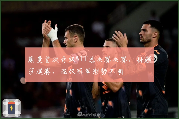 蒯曼首次晋级WTT总决赛决赛，孙颖莎退赛，混双冠军形势不明