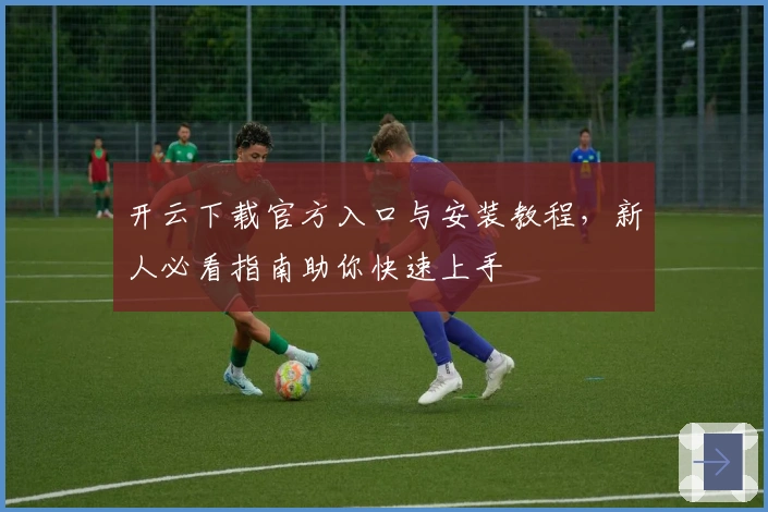 开云下载官方入口与安装教程，新人必看指南助你快速上手