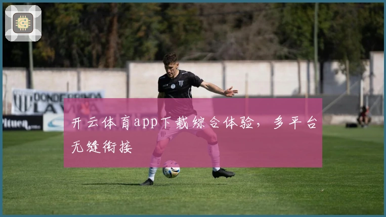 开云体育app下载综合体验，多平台无缝衔接