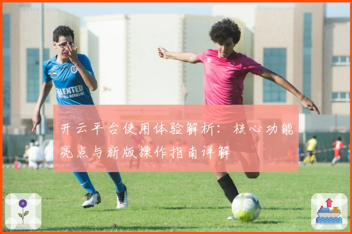 开云平台使用体验解析：核心功能亮点与新版操作指南详解