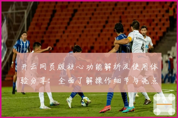 开云网页版核心功能解析及使用体验分享：全面了解操作细节与亮点优势