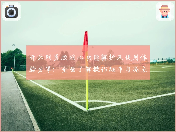 开云网页版核心功能解析及使用体验分享：全面了解操作细节与亮点优势