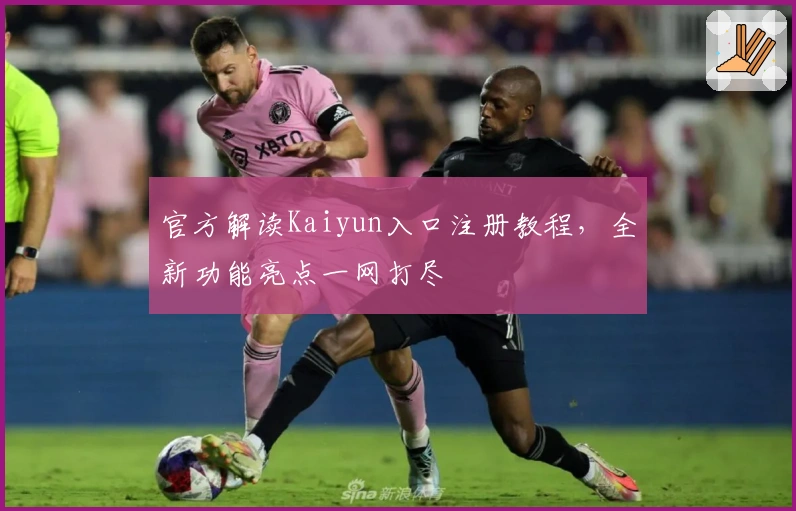 官方解读Kaiyun入口注册教程，全新功能亮点一网打尽