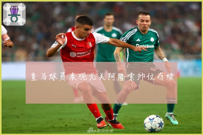 皇马球员表现无关阿隆索帅位存续