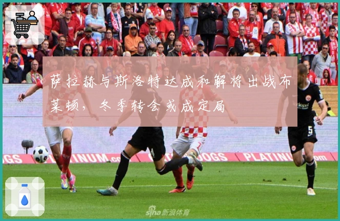 萨拉赫与斯洛特达成和解将出战布莱顿，冬季转会或成定局