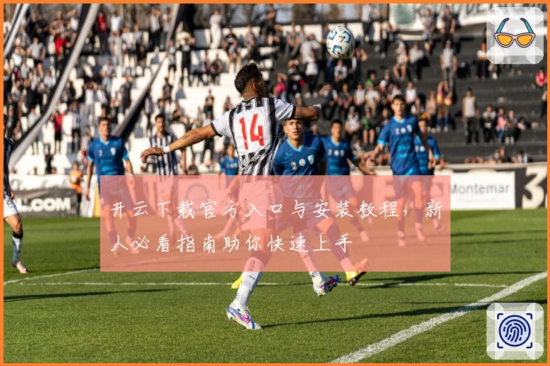开云下载官方入口与安装教程，新人必看指南助你快速上手