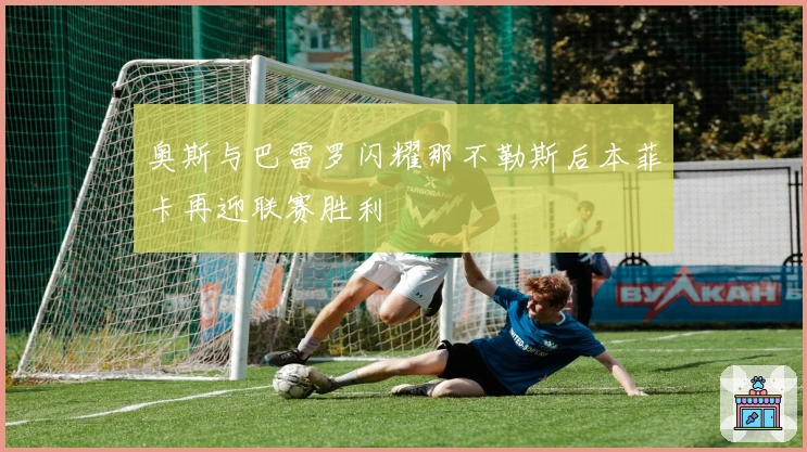 奥斯与巴雷罗闪耀那不勒斯后本菲卡再迎联赛胜利