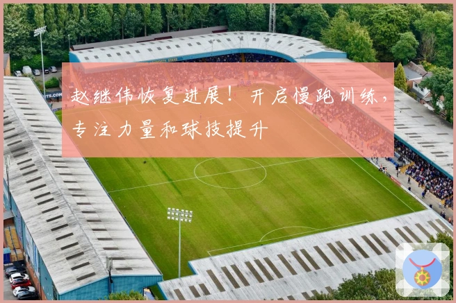 赵继伟恢复进展！开启慢跑训练，专注力量和球技提升