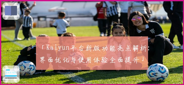 「Kaiyun平台新版功能亮点解析：界面优化与使用体验全面提升」