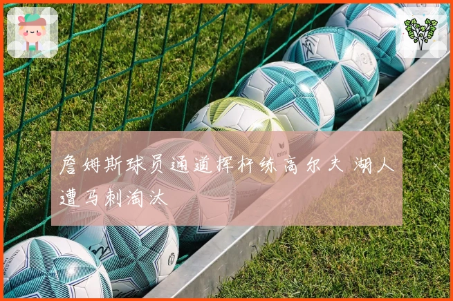 詹姆斯球员通道挥杆练高尔夫 湖人遭马刺淘汰