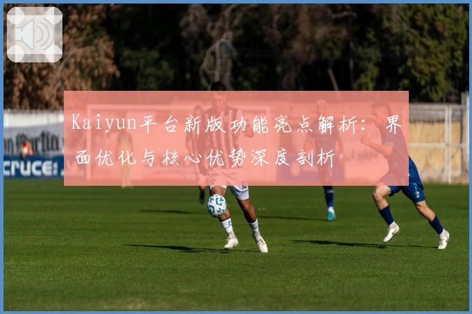 Kaiyun平台新版功能亮点解析：界面优化与核心优势深度剖析