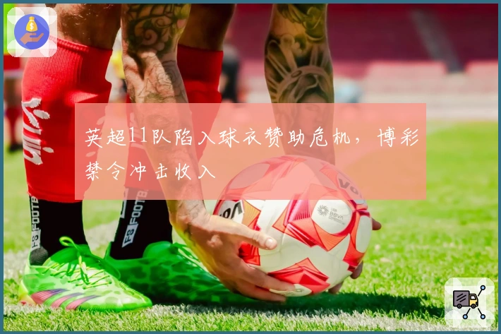 英超11队陷入球衣赞助危机，博彩禁令冲击收入