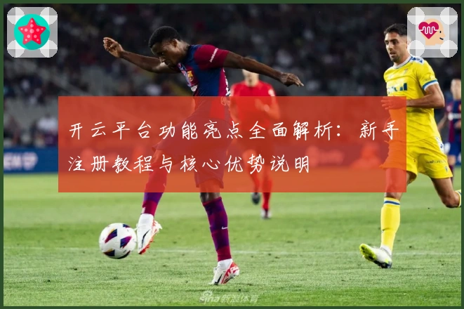 开云平台功能亮点全面解析：新手注册教程与核心优势说明
