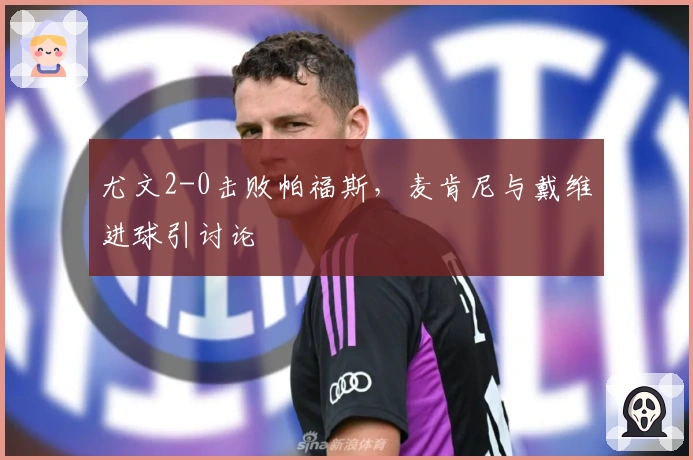 尤文2-0击败帕福斯，麦肯尼与戴维进球引讨论