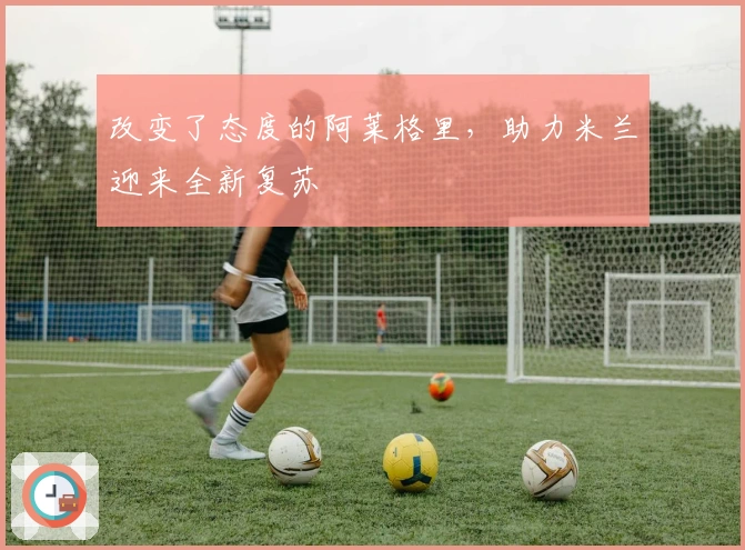 改变了态度的阿莱格里，助力米兰迎来全新复苏