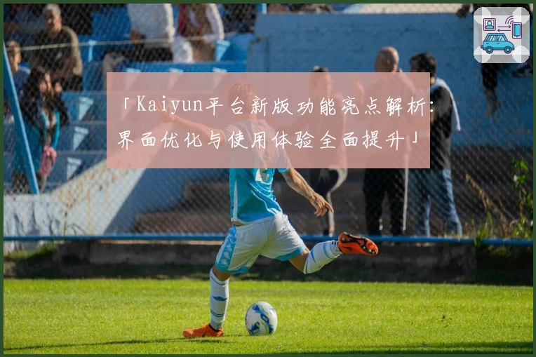 「Kaiyun平台新版功能亮点解析：界面优化与使用体验全面提升」