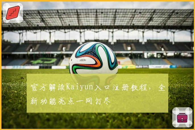 官方解读Kaiyun入口注册教程，全新功能亮点一网打尽