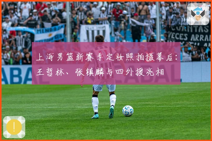 上海男篮新赛季定妆照拍摄幕后：王哲林、张镇麟与四外援亮相