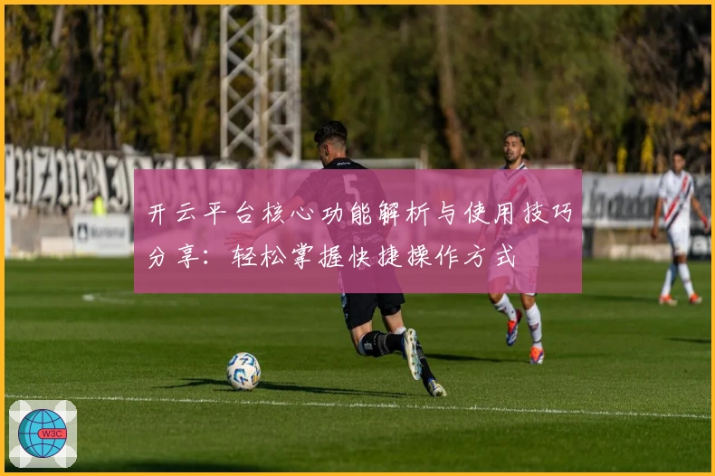 开云平台核心功能解析与使用技巧分享:轻松掌握快捷操作方式