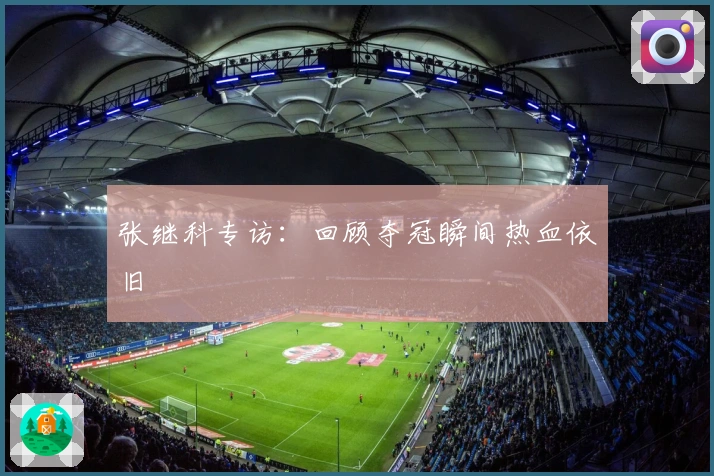 张继科专访：回顾夺冠瞬间热血依旧