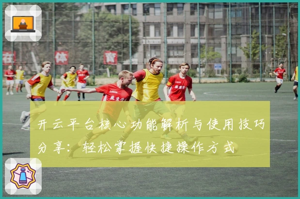 开云平台核心功能解析与使用技巧分享：轻松掌握快捷操作方式