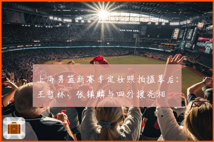 上海男篮新赛季定妆照拍摄幕后：王哲林、张镇麟与四外援亮相