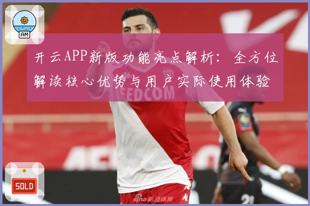 开云APP新版功能亮点解析：全方位解读核心优势与用户实际使用体验