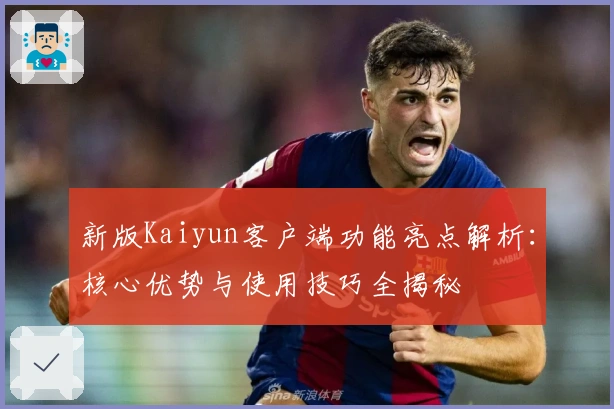 新版Kaiyun客户端功能亮点解析：核心优势与使用技巧全揭秘