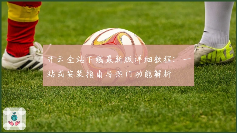 开云全站下载最新版详细教程：一站式安装指南与热门功能解析