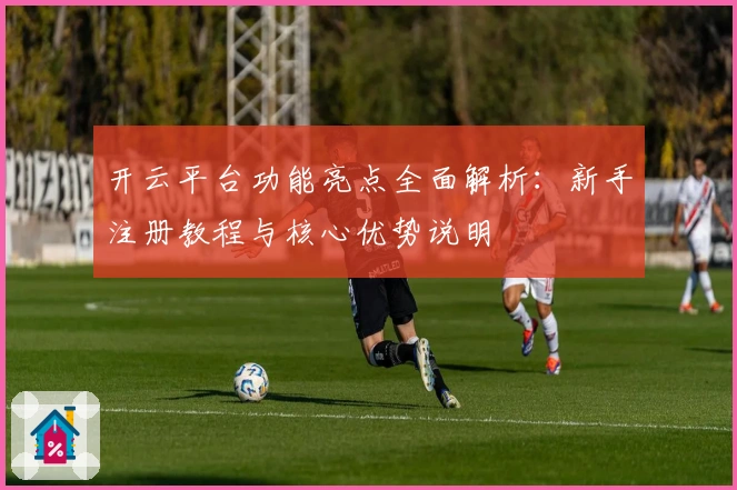 开云平台功能亮点全面解析：新手注册教程与核心优势说明