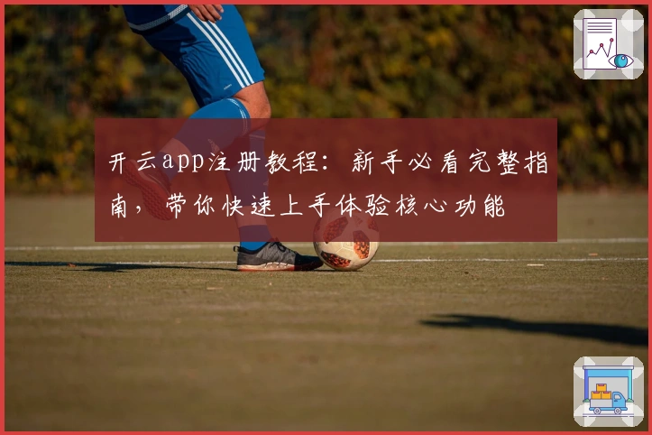 开云app注册教程：新手必看完整指南，带你快速上手体验核心功能