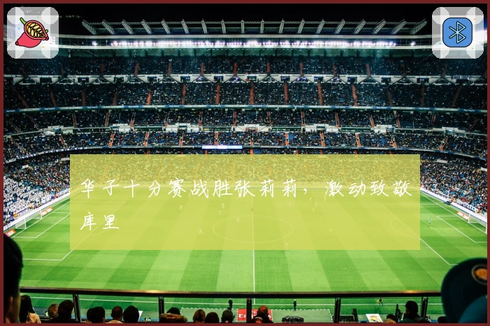 华子十分赛战胜张莉莉，激动致敬库里