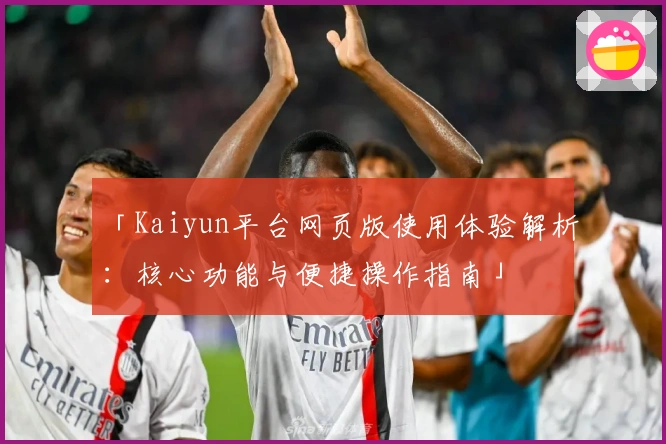 「Kaiyun平台网页版使用体验解析：核心功能与便捷操作指南」