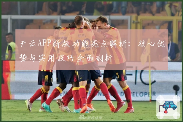 开云APP新版功能亮点解析：核心优势与实用技巧全面剖析