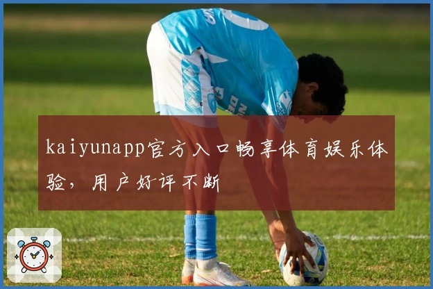 kaiyunapp官方入口畅享体育娱乐体验，用户好评不断
